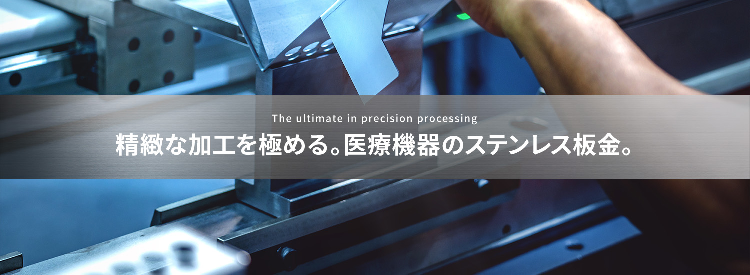 The ultimate in precision processing 精緻な加工を極める。医療機器のステンレス板金。